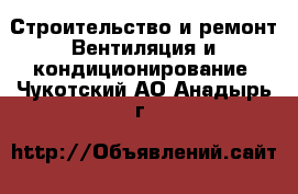 Строительство и ремонт Вентиляция и кондиционирование. Чукотский АО,Анадырь г.